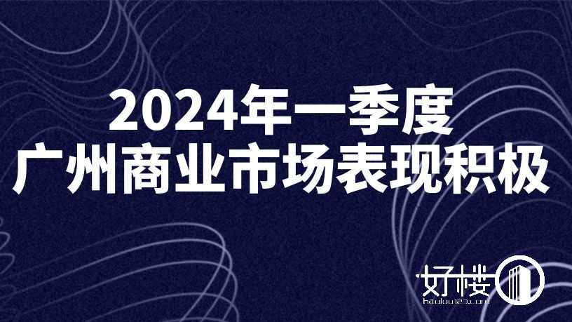 广州2024年一季度商业市场表现积极，延续2023年态势